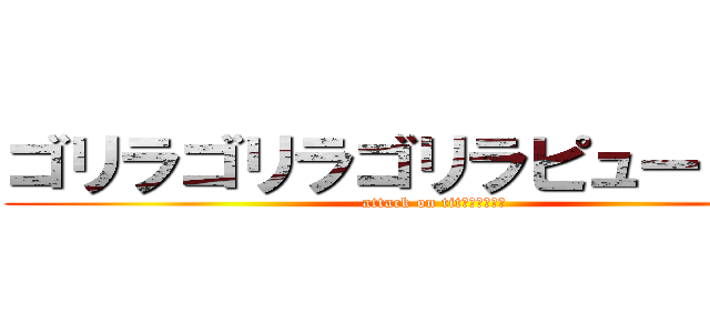 ゴリラゴリラゴリラピューピュー (attack on titｆｒうｇふぃ)