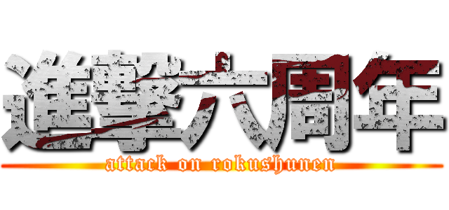 進撃六周年 (attack on rokushunen)