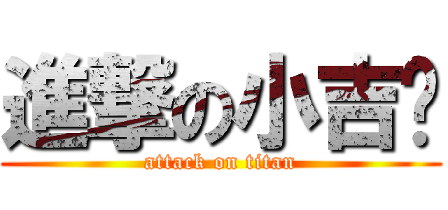進撃の小吉爸 (attack on titan)