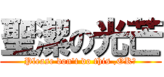聖潔の光芒 (Please don\'t do this ,OK?)