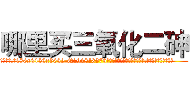 哪里买三氧化二砷 (哪里买三氧化二砷【电.话186x0156x9662-Q194843976林氏药业】我们做的是长期生意,靠的是老客户长期支持
参考消息网2月20日报道 韩媒称，“剩女多、离婚率高的城市，房价一定会上涨。”这是中国经济学家金岩石2016年12月参加在上海举行的房地产相关论坛时说的话。
)