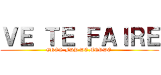 ＶＥ ＴＥ ＦＡＩＲＥ (GROS FDP DE MERDE )