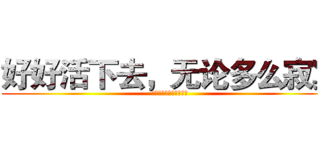 好好活下去，无论多么寂寞 (即使没有一个人再相信你)