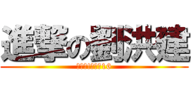進撃の劉洪建 (大家好!我系劉16)