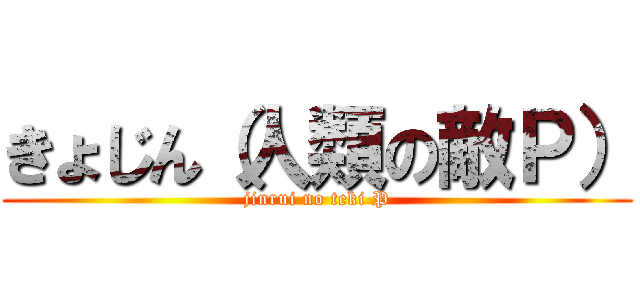 きょじん（人類の敵Ｐ） (jinrui no teki P)