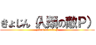 きょじん（人類の敵Ｐ） (jinrui no teki P)