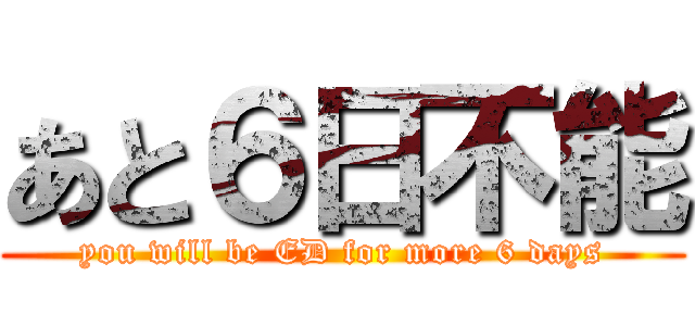 あと６日不能 (you will be ED for more 6 days)