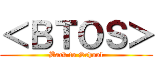 ＜ＢＴＯＳ＞ (Back to School)