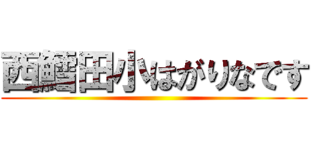 西鱈田小はがりなです ()