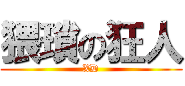 猥瑣の狂人 (XD)