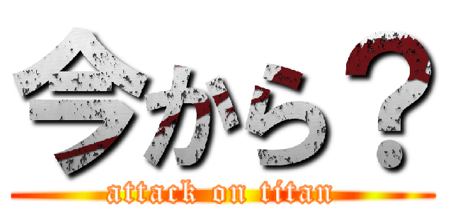 今から？ (attack on titan)