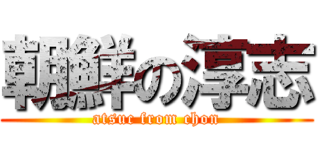 朝鮮の淳志 (atsuc from chon)