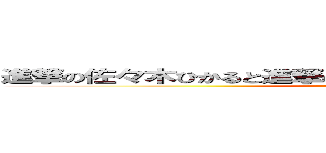 進撃の佐々木ひかると進撃のれんと進撃のゆうまとしんげきのりほ (attack on titan)