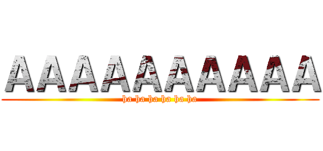ＡＡＡＡＡＡＡＡＡＡ (ha ha ha ha ha ha)