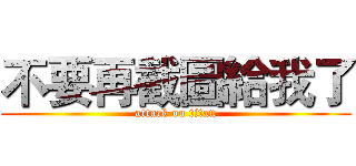 不要再截圖給我了 (attack on titan)