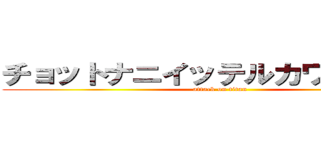 チョットナニイッテルカワカンナイ (attack on titan)