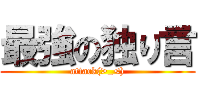 最強の独り言 (attack(>_<))