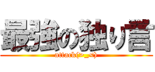 最強の独り言 (attack(>_<))