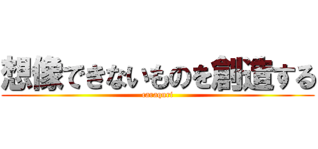 想像できないものを創造する (caraquri)