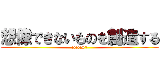 想像できないものを創造する (caraquri)