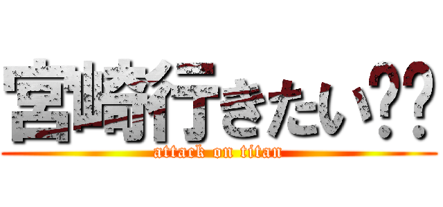 宮崎行きたい‼︎ (attack on titan)