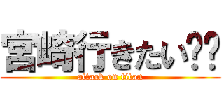 宮崎行きたい‼︎ (attack on titan)