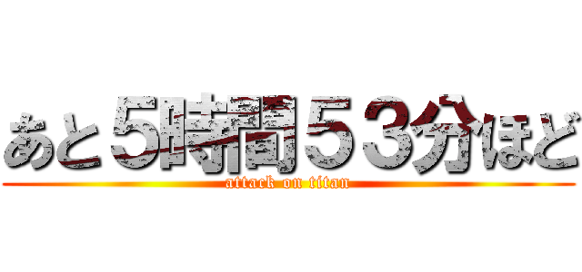 あと５時間５３分ほど (attack on titan)