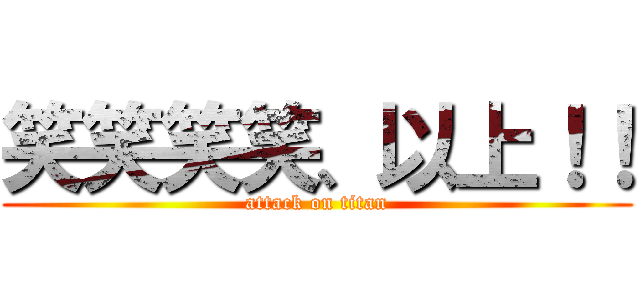 笑笑笑笑、以上！！ (attack on titan)