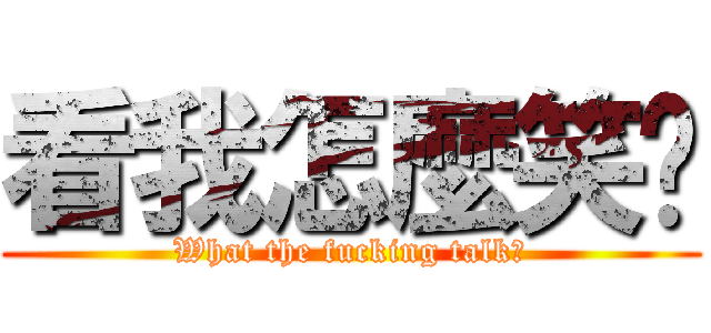 看我怎麼笑你 (What the fucking talk?)