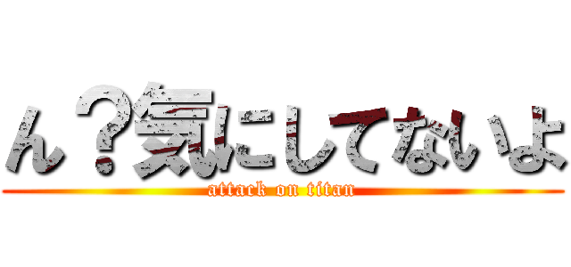 ん？気にしてないよ (attack on titan)