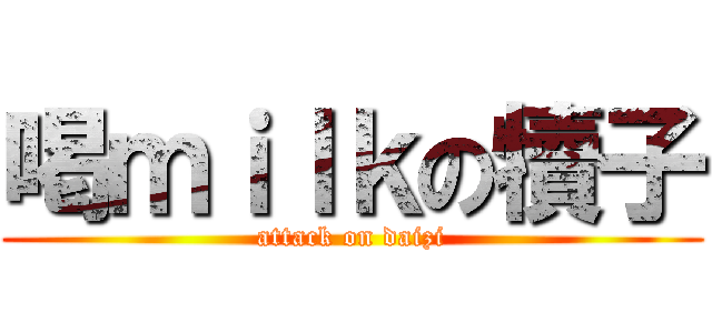 喝ｍｉｌｋの犢子 (attack on daizi)