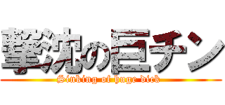 撃沈の巨チン (Sinking of huge dick )