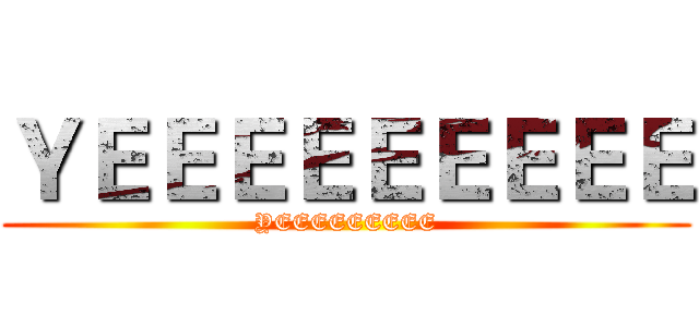 ＹＥＥＥＥＥＥＥＥＥ (YEEEEEEEEE)
