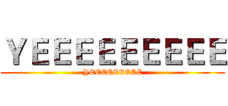 ＹＥＥＥＥＥＥＥＥＥ (YEEEEEEEEE)
