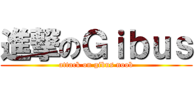 進撃のＧｉｂｕｓ (attack on gibus noob)