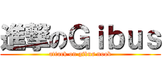 進撃のＧｉｂｕｓ (attack on gibus noob)