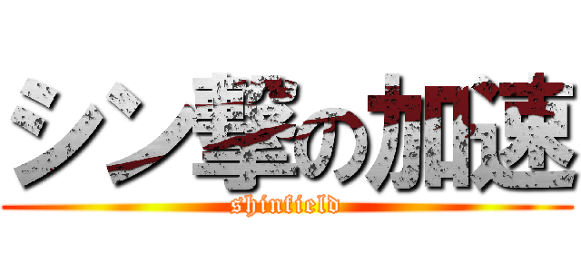 シン撃の加速 (shinfield)