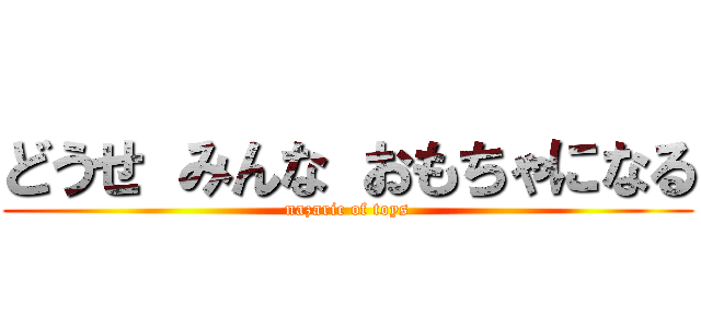 どうせ みんな おもちゃになる (nazaric of toys)