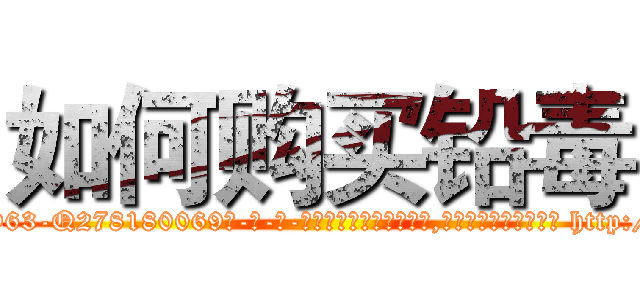 如何购买铅毒 (如何购买铅毒【电-186x2687x6963-Q278180069元-吉-药-业】我们做的是长期生意,靠的是老客户长期支持 http://sngk.net/cTKa7T
)