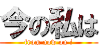 今の私は (from now on i)