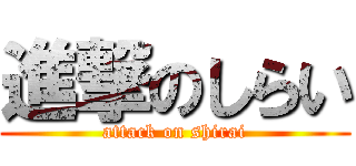 進撃のしらい (attack on shirai)