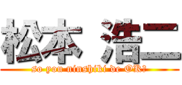 松本 浩二 (so you ninshiki de OK?)