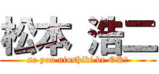 松本 浩二 (so you ninshiki de OK?)