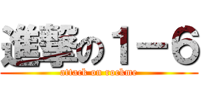 進撃の１－６ (attack on rockme)