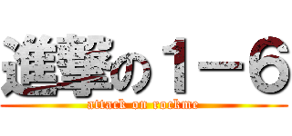 進撃の１－６ (attack on rockme)