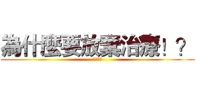 為什麼要放棄治療！？ (干你屁事)