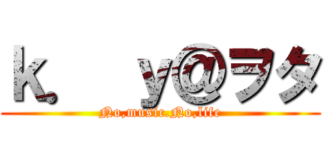 ｋ． ｙ＠ヲタ (No,music.No,life)