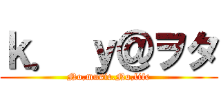 ｋ． ｙ＠ヲタ (No,music.No,life)