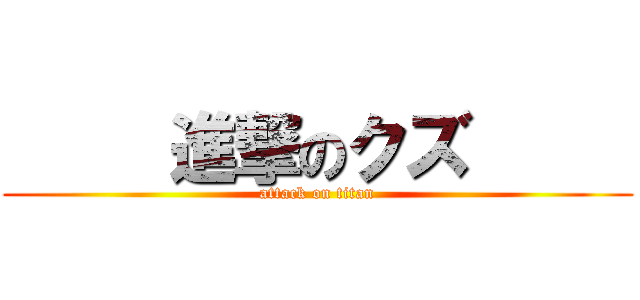      進撃のクズ      (attack on titan)