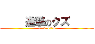      進撃のクズ      (attack on titan)